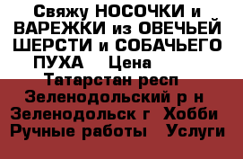 Свяжу НОСОЧКИ и ВАРЕЖКИ из ОВЕЧЬЕЙ ШЕРСТИ и СОБАЧЬЕГО ПУХА. › Цена ­ 330 - Татарстан респ., Зеленодольский р-н, Зеленодольск г. Хобби. Ручные работы » Услуги   